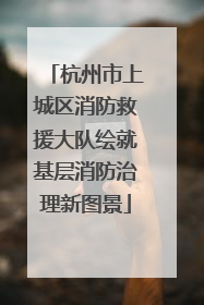 杭州市上城区消防救援大队绘就基层消防治理新图景